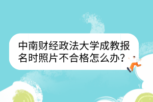 中南财经政法大学成教报名时照片不合格怎么办？