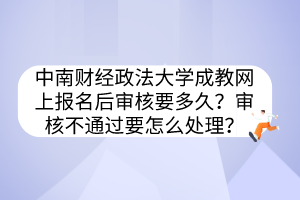 中南财经政法大学成教网上报名后审核要多久？审核不通过要怎么处理？