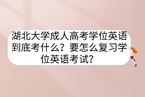 湖北大学成人高考学位英语到底考什么？要怎么复习学位英语考试？