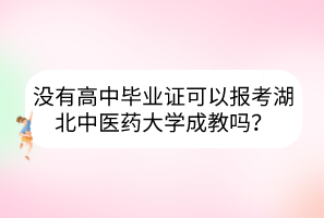 没有高中毕业证可以报考湖北中医药大学成教吗？