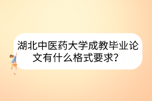 湖北中医药大学成教毕业论文有什么格式要求？