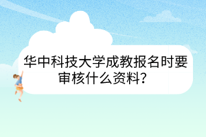 华中科技大学成教报名时要审核什么资料？