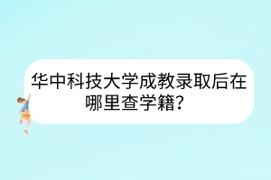 华中科技大学成教录取后在哪里查学籍？