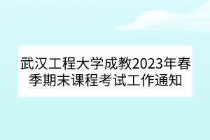 武汉工程大学成教2023年春季期末课程考试工作通知