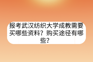 报考武汉纺织大学成教需要买哪些资料？购买途径有哪些？