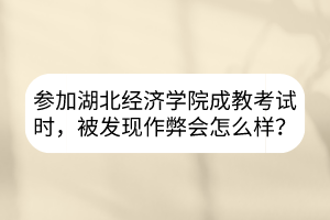 参加湖北经济学院成教考试时，被发现作弊会怎么样？