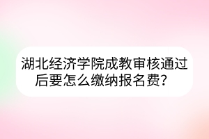 湖北经济学院成教审核通过后要怎么缴纳报名费？