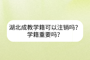 湖北成教学籍可以注销吗？学籍重要吗？