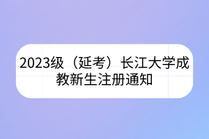 2023级（延考）长江大学成教新生注册通知