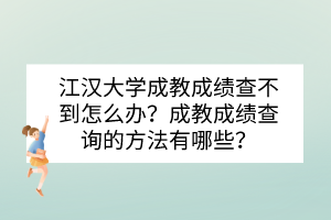 江汉大学成教成绩查不到怎么办？成教成绩查询的方法有哪些？