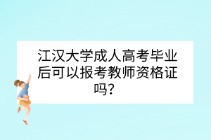 江汉大学成人高考毕业后可以报考教师资格证吗？