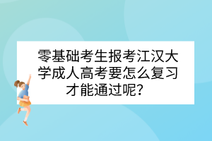 零基础考生报考江汉大学成人高考要怎么复习才能通过呢？