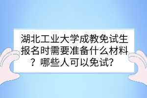 湖北工业大学成教免试生报名时需要准备什么材料？哪些人可以免试？