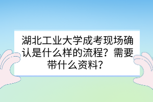 湖北工业大学成考现场确认是什么样的流程？需要带什么资料？