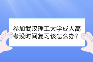 参加武汉理工大学成人高考没时间复习该怎么办？