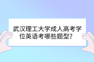 武汉理工大学成人高考学位英语考哪些题型？