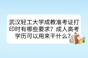 武汉轻工大学成教准考证打印时有哪些要求？成人高考学历可以用来干什么？