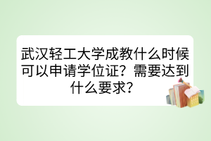 武汉轻工大学成教什么时候可以申请学位证？需要达到什么要求？