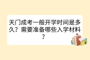 天门成考一般开学时间是多久？需要准备哪些入学材料？