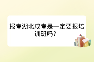 报考湖北成考是一定要报培训班吗？