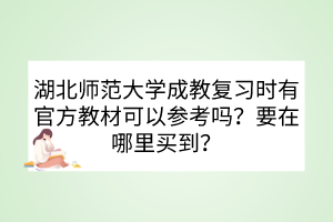 湖北师范大学成教复习时有官方教材可以参考吗？要在哪里买到？