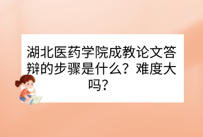 湖北医药学院成教论文答辩的步骤是什么？难度大吗？