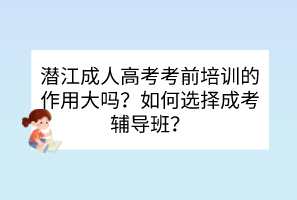 潜江成人高考考前培训的作用大吗？如何选择成考辅导班？