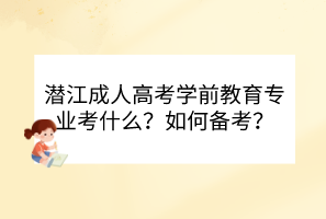 潜江成人高考学前教育专业考什么？如何备考？