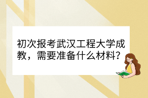 初次报考武汉工程大学成教，需要准备什么材料？