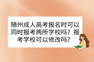 随州成人高考报名时可以同时报考两所学校吗？报考学校可以修改吗？