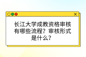 长江大学成教资格审核有哪些流程？审核形式是什么？