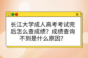 长江大学成人高考考试完后怎么查成绩？成绩查询不到是什么原因？