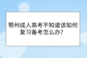 鄂州成人高考不知道该如何复习备考怎么办？