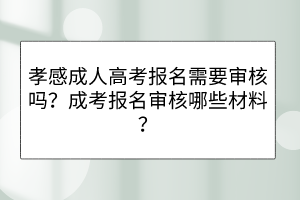 孝感成人高考报名需要审核吗？成考报名审核哪些材料？