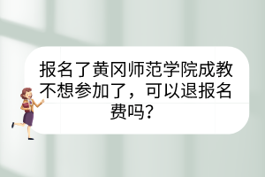 报名了黄冈师范学院成教不想参加了，可以退报名费吗？