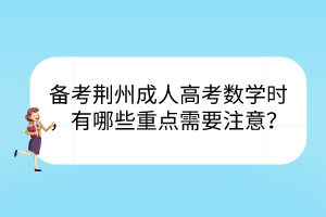 备考荆州成人高考数学时，有哪些重点需要注意？