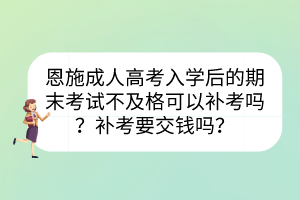 恩施成人高考入学后的期末考试不及格可以补考吗？补考要交钱吗？