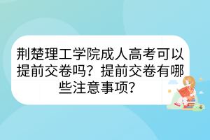 荆楚理工学院成人高考可以提前交卷吗？提前交卷有哪些注意事项？