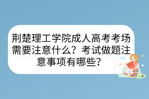 荆楚理工学院成人高考考场需要注意什么？考试做题注意事项有哪些？