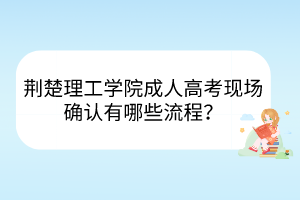 荆楚理工学院成人高考现场确认有哪些流程？