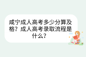 咸宁成人高考多少分算及格？成人高考录取流程是什么？