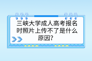 三峡大学成人高考报名时照片上传不了是什么原因？