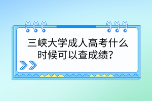 三峡大学成人高考什么时候可以查成绩？