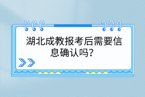 湖北成教报考后需要信息确认吗？