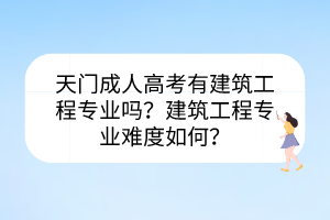 天门成人高考有建筑工程专业吗？建筑工程专业难度如何？