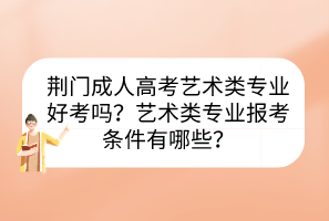 荆门成人高考艺术类专业好考吗？艺术类专业报考条件有哪些？