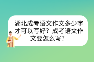 湖北成考语文作文多少字才可以写好？成考语文作文要怎么写？