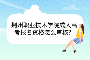 荆州职业技术学院成人高考报名资格怎么审核？