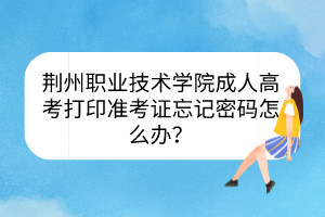 荆州职业技术学院成人高考打印准考证忘记密码怎么办？