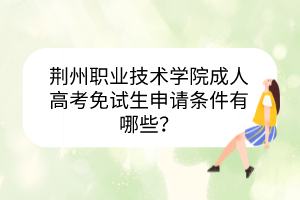 荆州职业技术学院成人高考免试生申请条件有哪些？